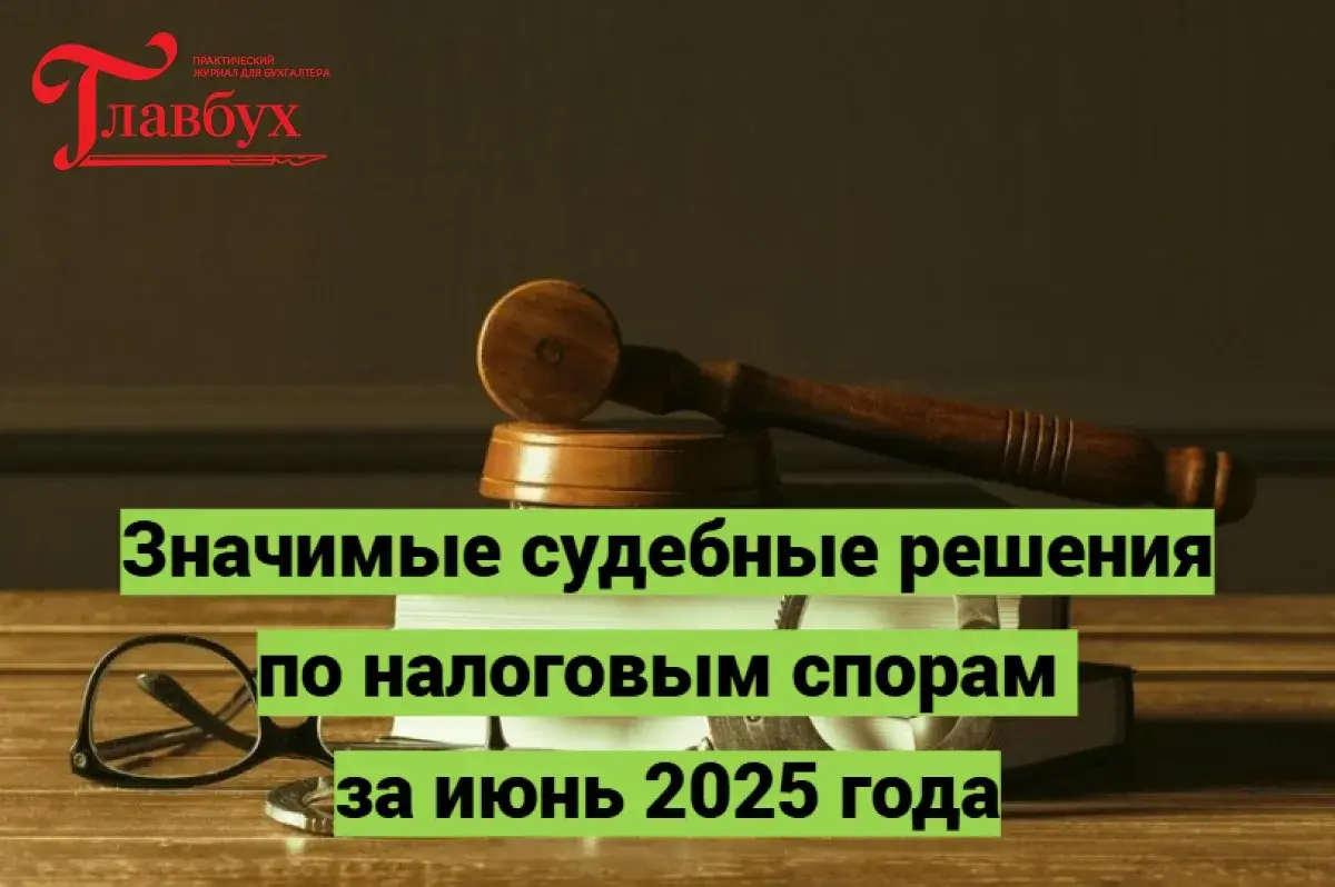Значимые судебные решения по налоговым спорам за июнь 2025 года