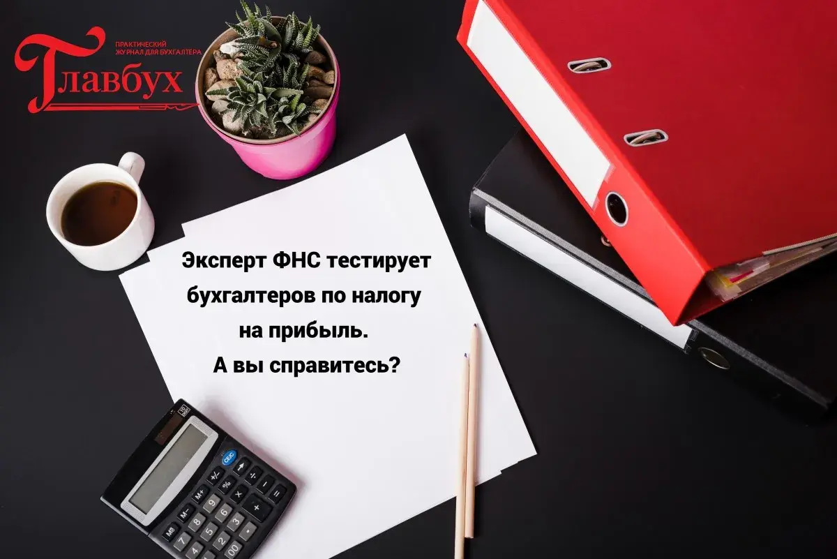 Эксперт ФНС тестирует бухгалтеров по налогу на прибыль. А вы справитесь?