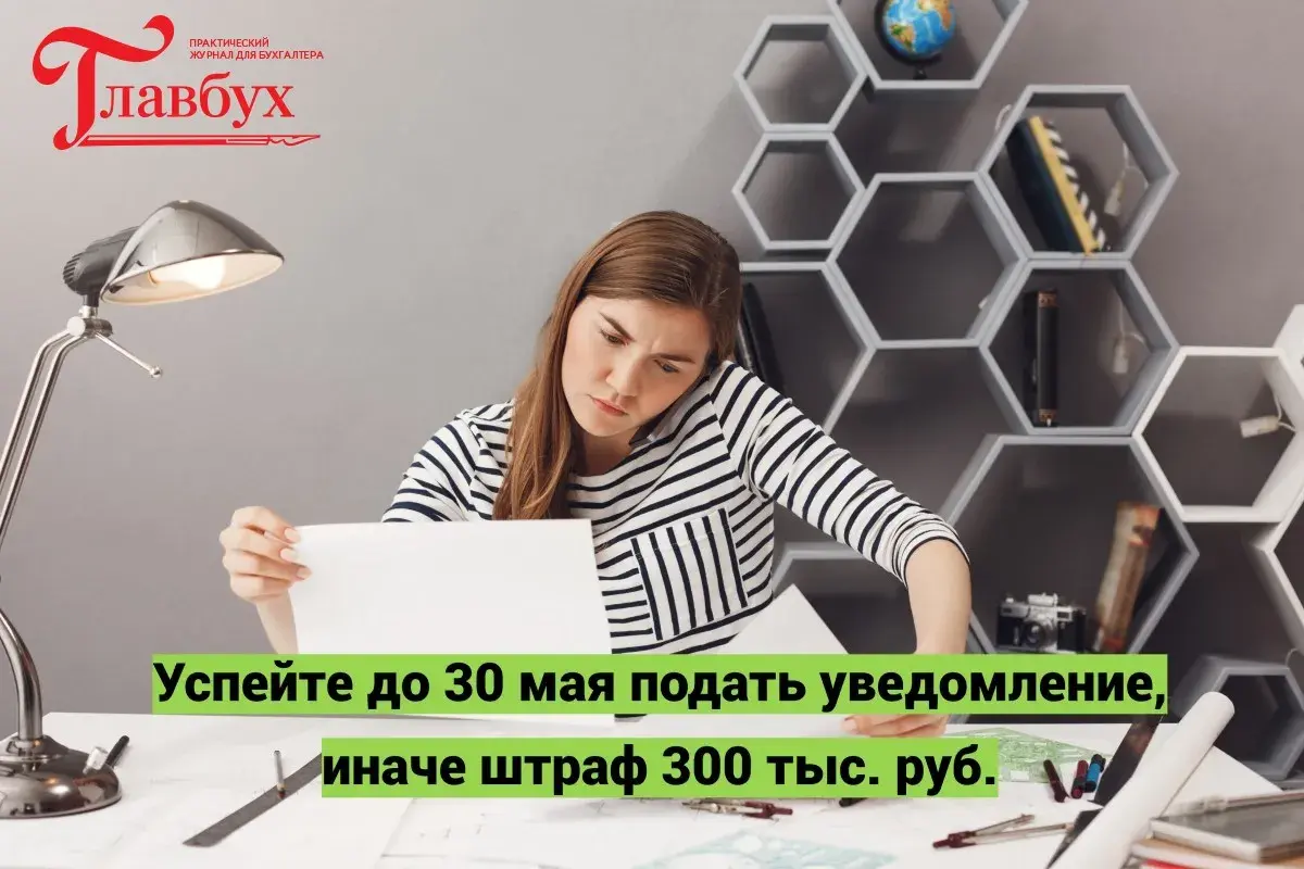 Успейте до 30 мая подать уведомление, иначе штраф 300 тыс. руб.